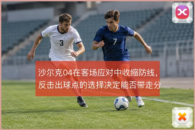 沙尔克04在客场应对中收缩防线，反击出球点的选择决定能否带走分数