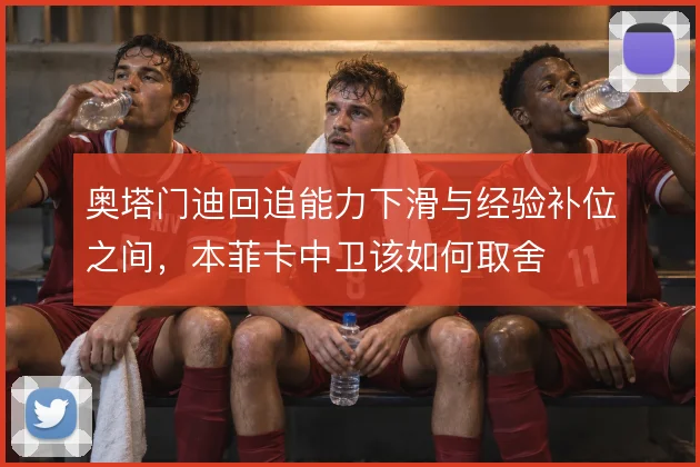 奥塔门迪回追能力下滑与经验补位之间,本菲卡中卫该如何取舍