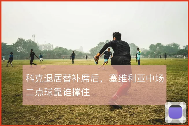 科克退居替补席后，塞维利亚中场二点球靠谁撑住