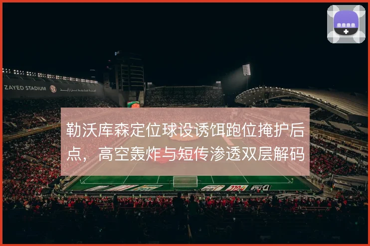 勒沃库森定位球设诱饵跑位掩护后点，高空轰炸与短传渗透双层解码