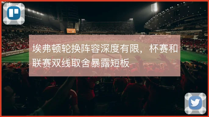 埃弗顿轮换阵容深度有限，杯赛和联赛双线取舍暴露短板