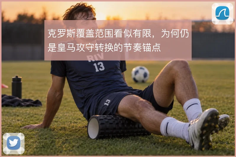 克罗斯覆盖范围看似有限，为何仍是皇马攻守转换的节奏锚点