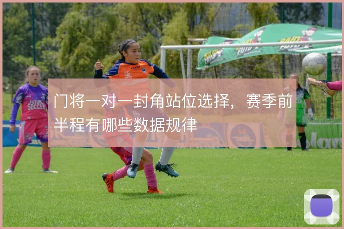门将一对一封角站位选择，赛季前半程有哪些数据规律