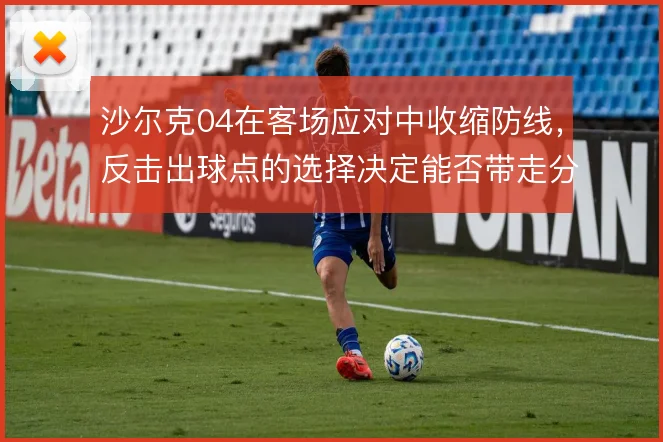 沙尔克04在客场应对中收缩防线，反击出球点的选择决定能否带走分数