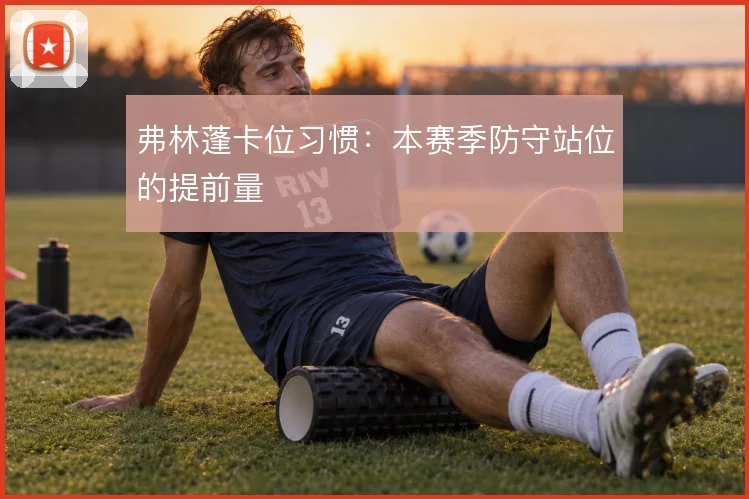 弗林蓬卡位习惯：本赛季防守站位的提前量
