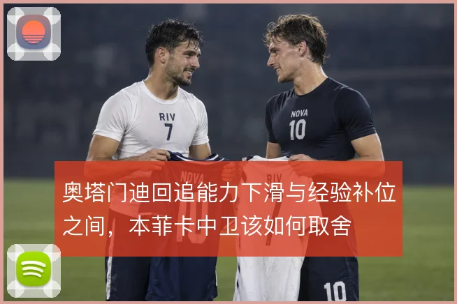 奥塔门迪回追能力下滑与经验补位之间,本菲卡中卫该如何取舍