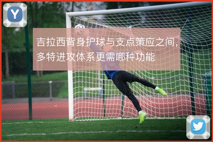 吉拉西背身护球与支点策应之间，多特进攻体系更需哪种功能