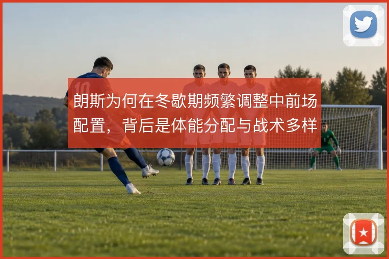 朗斯为何在冬歇期频繁调整中前场配置，背后是体能分配与战术多样性的平衡
