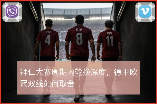 拜仁大赛周期内轮换深度，德甲欧冠双线如何取舍
