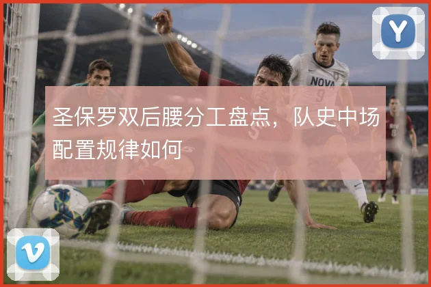 圣保罗双后腰分工盘点，队史中场配置规律如何