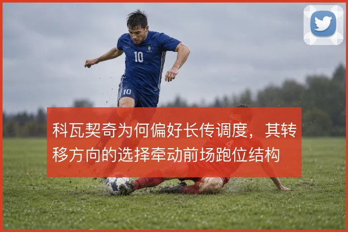 科瓦契奇为何偏好长传调度，其转移方向的选择牵动前场跑位结构