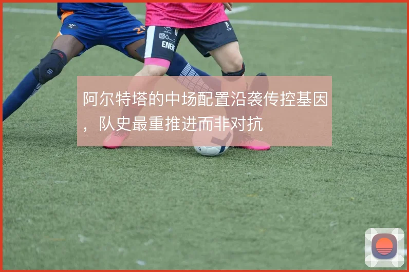 阿尔特塔的中场配置沿袭传控基因，队史最重推进而非对抗