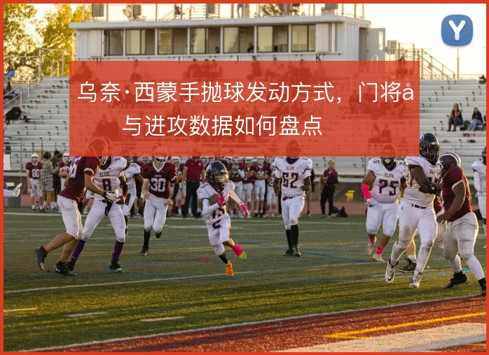 乌奈·西蒙手抛球发动方式，门将参与进攻数据如何盘点