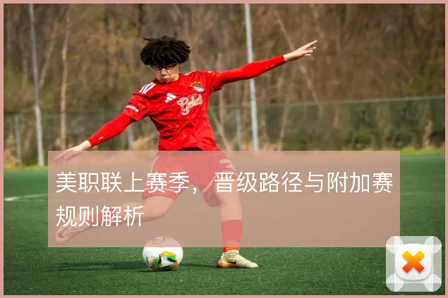 美职联上赛季，晋级路径与附加赛规则解析