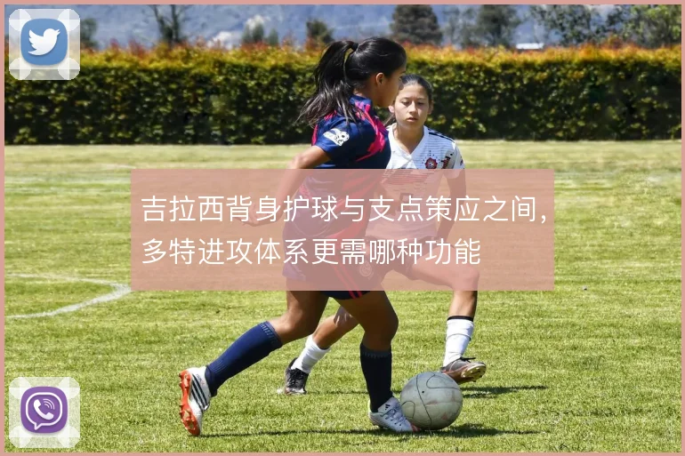 吉拉西背身护球与支点策应之间，多特进攻体系更需哪种功能