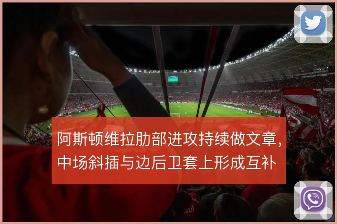 阿斯顿维拉肋部进攻持续做文章,中场斜插与边后卫套上形成互补