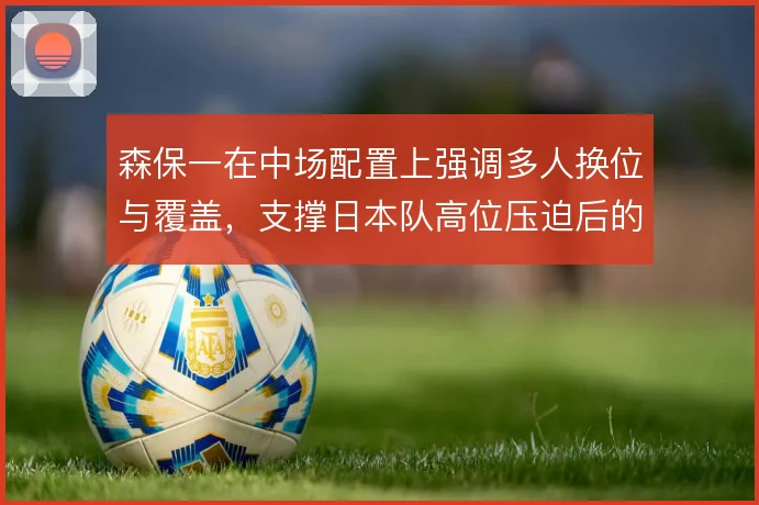 森保一在中场配置上强调多人换位与覆盖，支撑日本队高位压迫后的二次进攻