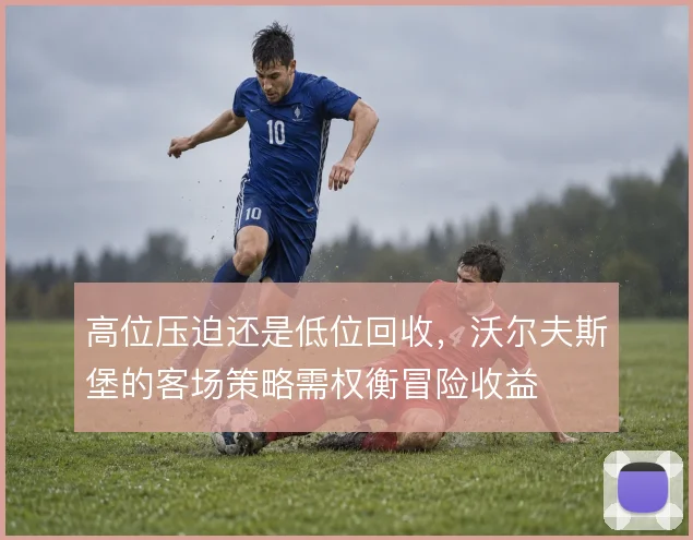高位压迫还是低位回收，沃尔夫斯堡的客场策略需权衡冒险收益