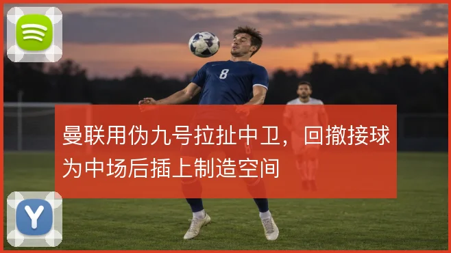 曼联用伪九号拉扯中卫，回撤接球为中场后插上制造空间