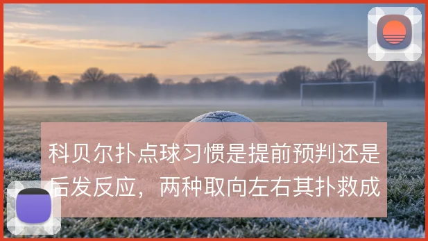 科贝尔扑点球习惯是提前预判还是后发反应，两种取向左右其扑救成功率