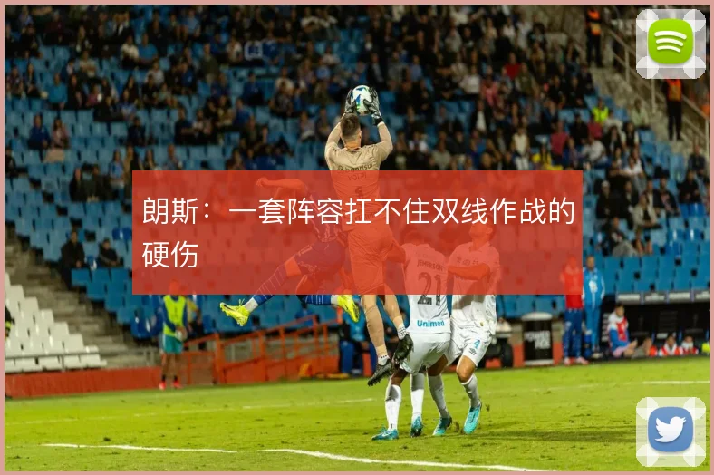 朗斯：一套阵容扛不住双线作战的硬伤