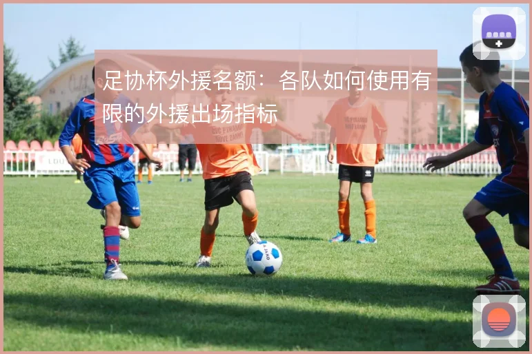 足协杯外援名额:各队如何使用有限的外援出场指标