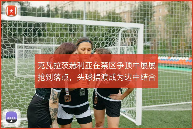 克瓦拉茨赫利亚在禁区争顶中屡屡抢到落点,头球摆渡成为边中结合的新解法