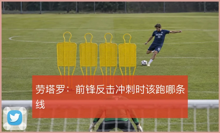 劳塔罗：前锋反击冲刺时该跑哪条线