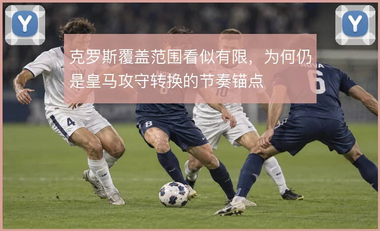 克罗斯覆盖范围看似有限，为何仍是皇马攻守转换的节奏锚点