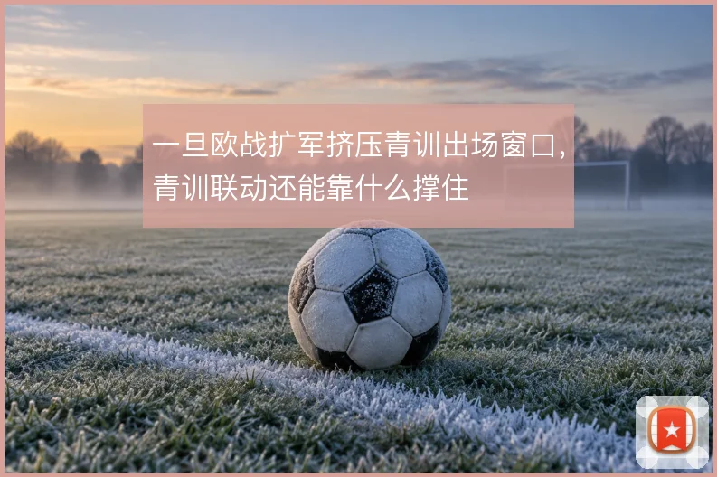 一旦欧战扩军挤压青训出场窗口，青训联动还能靠什么撑住