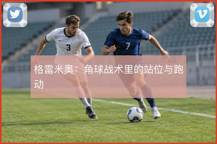 格雷米奥：角球战术里的站位与跑动