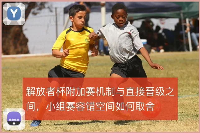 解放者杯附加赛机制与直接晋级之间，小组赛容错空间如何取舍