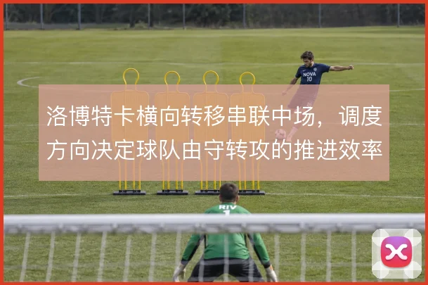 洛博特卡横向转移串联中场,调度方向决定球队由守转攻的推进效率