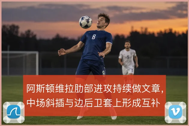 阿斯顿维拉肋部进攻持续做文章,中场斜插与边后卫套上形成互补