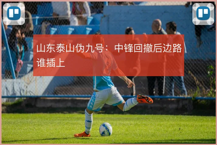 山东泰山伪九号：中锋回撤后边路谁插上