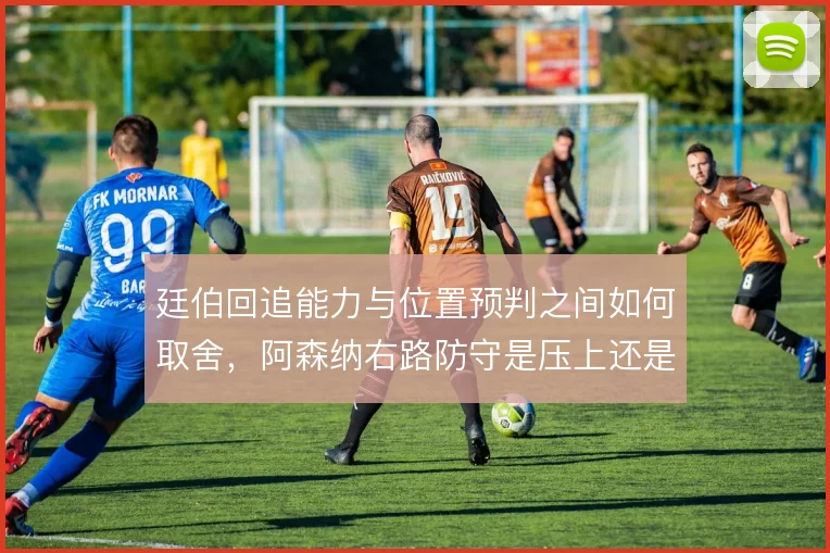 廷伯回追能力与位置预判之间如何取舍，阿森纳右路防守是压上还是回收