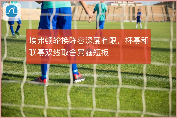 埃弗顿轮换阵容深度有限，杯赛和联赛双线取舍暴露短板
